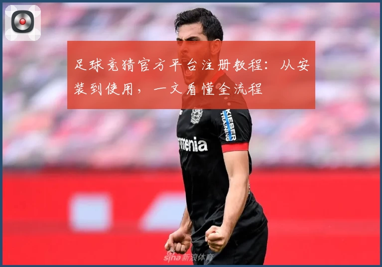 足球竞猜官方平台注册教程：从安装到使用，一文看懂全流程