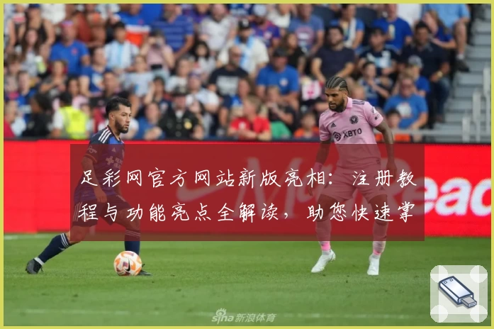 足彩网官方网站新版亮相：注册教程与功能亮点全解读，助您快速掌握平台使用技巧