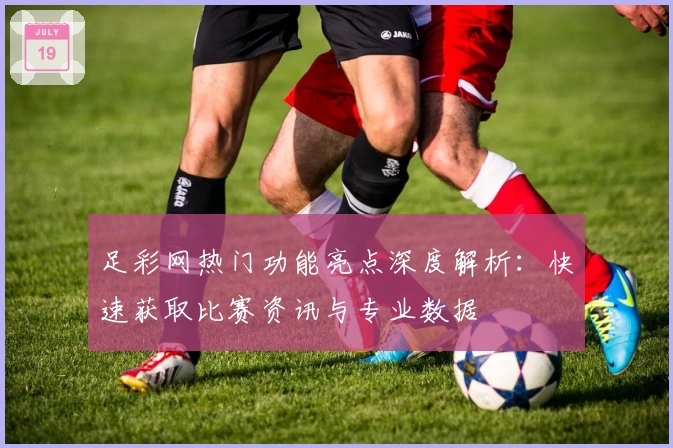 足彩网热门功能亮点深度解析：快速获取比赛资讯与专业数据