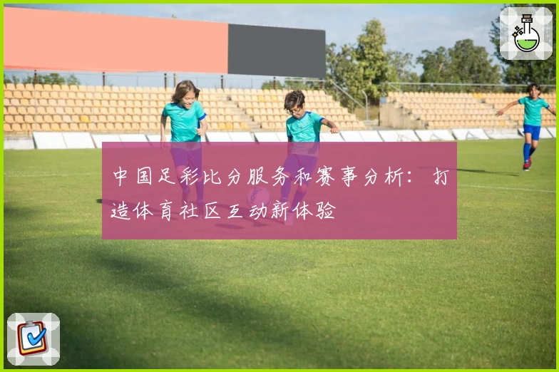 中国足彩比分服务和赛事分析:打造体育社区互动新体验