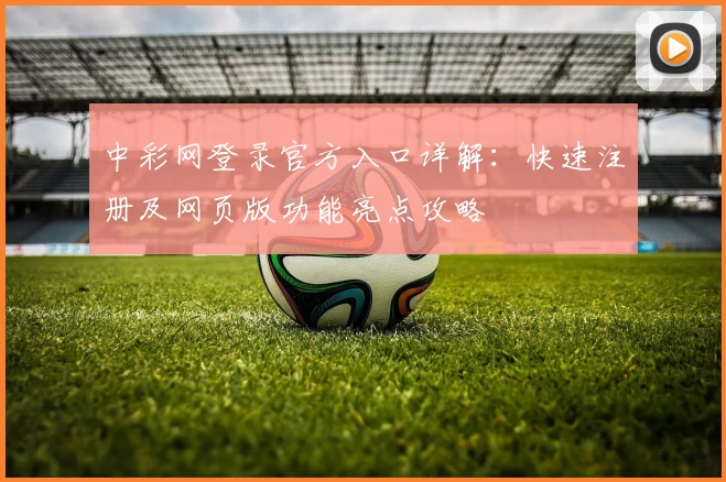 中彩网登录官方入口详解：快速注册及网页版功能亮点攻略