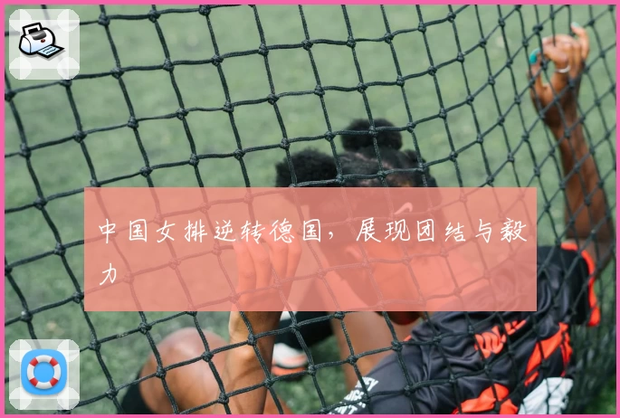 中国女排逆转德国，展现团结与毅力