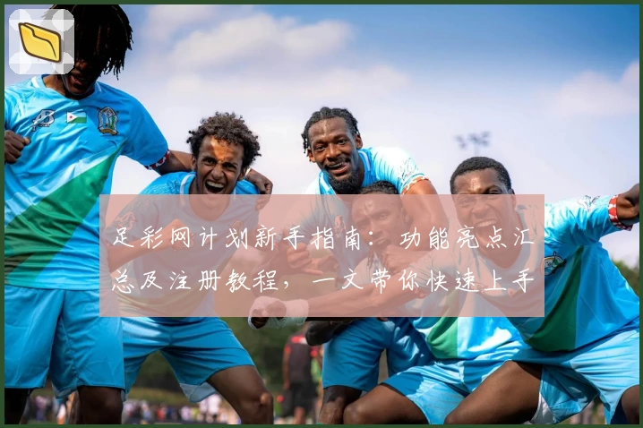 足彩网计划新手指南：功能亮点汇总及注册教程，一文带你快速上手