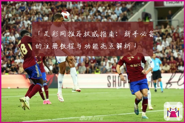 「足彩网推荐权威指南：新手必备的注册教程与功能亮点解析」