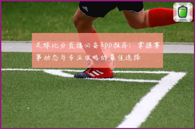 足球比分直播必备App推荐：掌握赛事动态与专业攻略的最佳选择