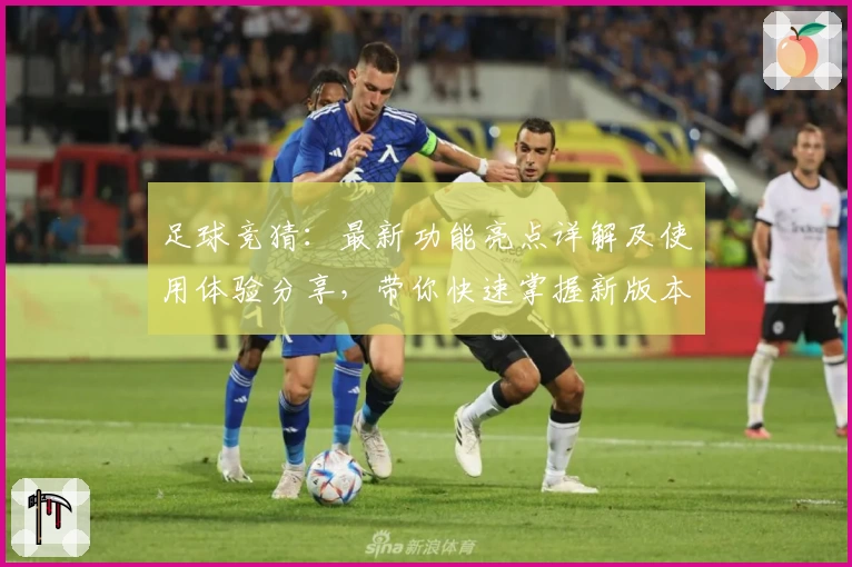 足球竞猜：最新功能亮点详解及使用体验分享，带你快速掌握新版本玩法要点