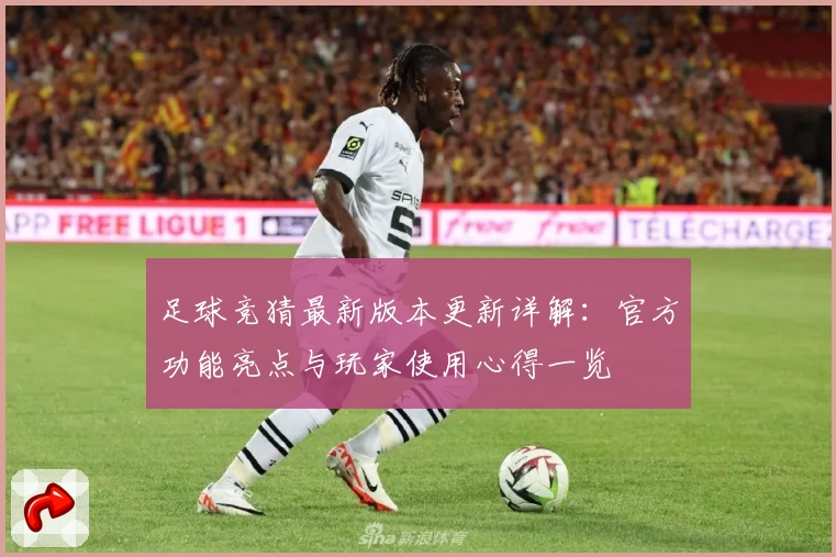 足球竞猜最新版本更新详解：官方功能亮点与玩家使用心得一览