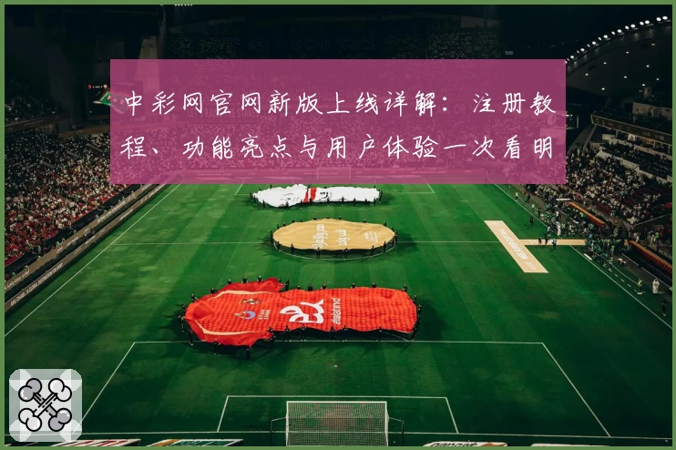 中彩网官网新版上线详解：注册教程、功能亮点与用户体验一次看明白