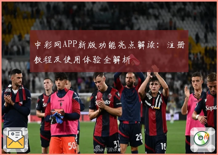 中彩网APP新版功能亮点解读：注册教程及使用体验全解析