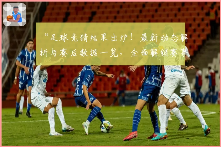 “足球竞猜结果出炉！最新动态解析与赛后数据一览，全面解锁赛事焦点”