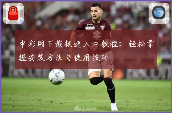 中彩网下载极速入口教程：轻松掌握安装方法与使用技巧