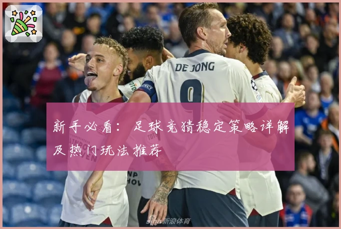 新手必看：足球竞猜稳定策略详解及热门玩法推荐