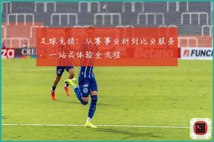 足球竞猜:从赛事分析到比分服务,一站式体验全流程