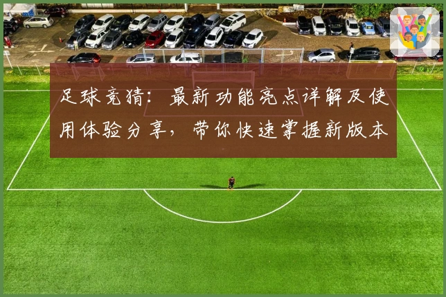 足球竞猜：最新功能亮点详解及使用体验分享，带你快速掌握新版本玩法要点
